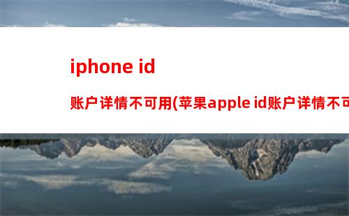 iphone id 账户详情不可用(苹果apple id账户详情不可用)